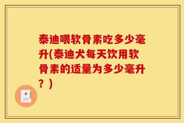 泰迪喂软骨素吃多少毫升(泰迪犬每天饮用软骨素的适量为多少毫升？)