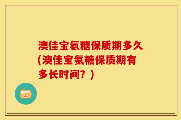 澳佳宝氨糖保质期多久(澳佳宝氨糖保质期有多长时间？)