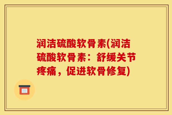 润洁硫酸软骨素(润洁硫酸软骨素：舒缓关节疼痛，促进软骨修复)-第1张图片-关节骑士