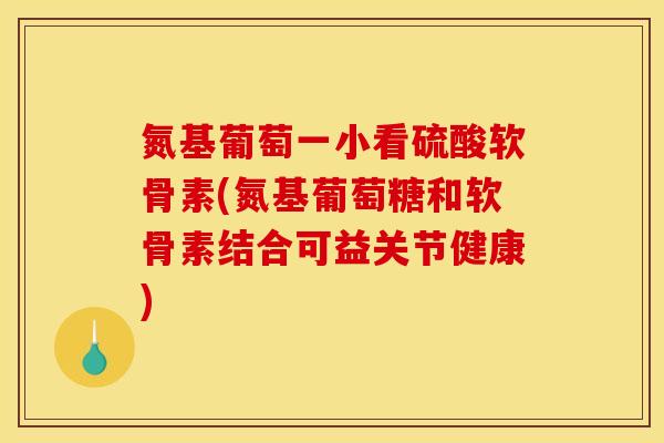 氮基葡萄一小看硫酸软骨素(氮基葡萄糖和软骨素结合可益关节健康)-第1张图片-关节骑士 氮基葡萄一小看硫酸软骨素(氮基葡萄糖和软骨素结合可益关节健康)-第1张图片-关节骑士