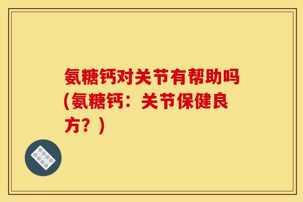 氨糖钙对关节有帮助吗(氨糖钙：关节保健良方？)