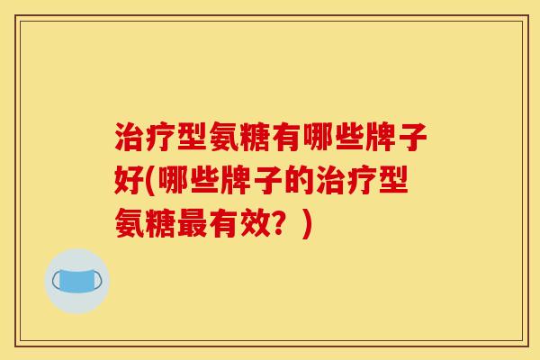 治疗型氨糖有哪些牌子好(哪些牌子的治疗型氨糖最有效？)