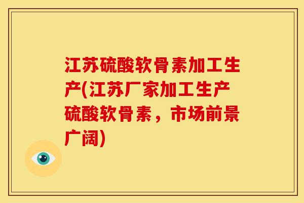 江苏硫酸软骨素加工生产(江苏厂家加工生产硫酸软骨素，市场前景广阔)-第1张图片-关节骑士