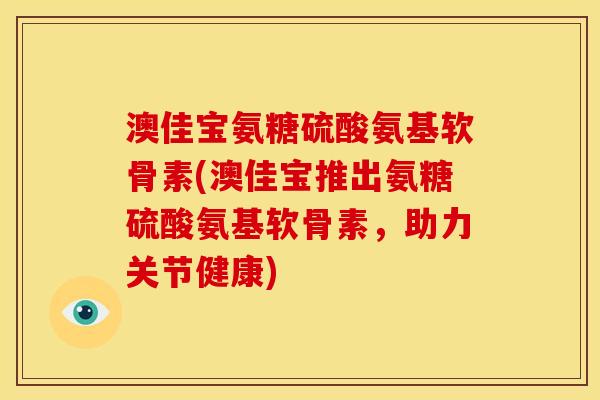 澳佳宝氨糖硫酸氨基软骨素(澳佳宝推出氨糖硫酸氨基软骨素，助力关节健康)