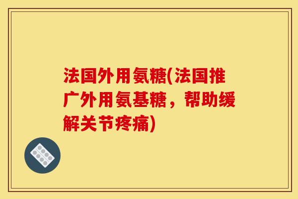 法国外用氨糖(法国推广外用氨基糖，帮助缓解关节疼痛)