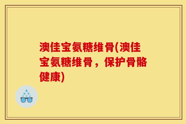 澳佳宝氨糖维骨(澳佳宝氨糖维骨，保护骨骼健康)