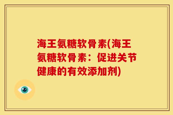 海王氨糖软骨素(海王氨糖软骨素：促进关节健康的有效添加剂)