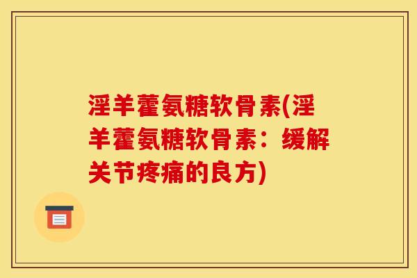 淫羊藿氨糖软骨素(淫羊藿氨糖软骨素:缓解关节疼痛的良方)-第1张图片-关节骑士 淫羊藿氨糖软骨素(淫羊藿氨糖软骨素:缓解关节疼痛的良方)-第1张图片-关节骑士