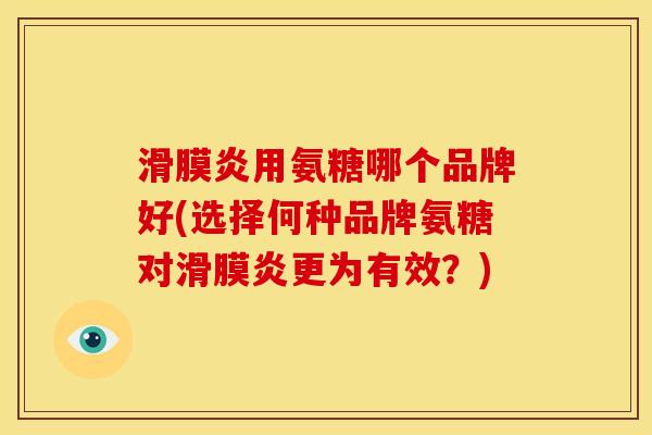 滑膜炎用氨糖哪个品牌好(选择何种品牌氨糖对滑膜炎更为有效？)