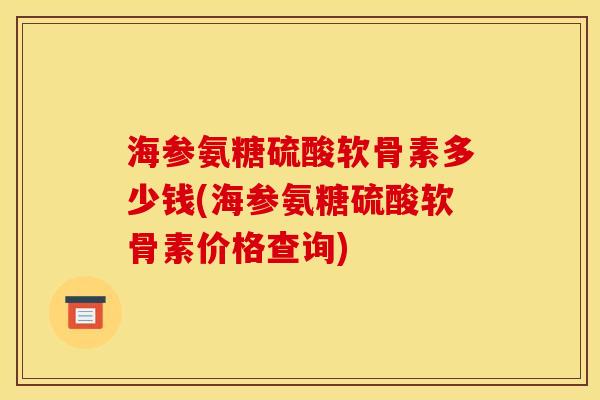 海参氨糖硫酸软骨素多少钱(海参氨糖硫酸软骨素价格查询)