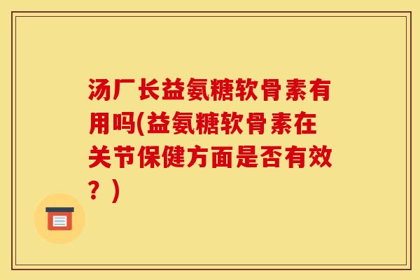 汤厂长益氨糖软骨素有用吗(益氨糖软骨素在关节保健方面是否有效？)