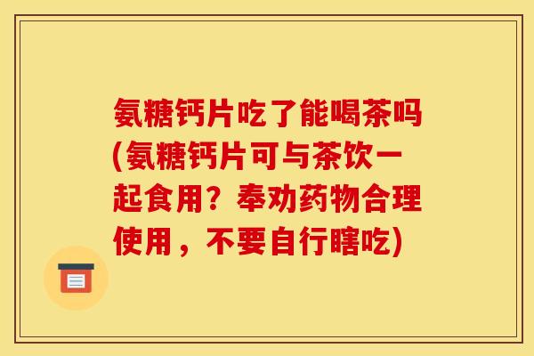 氨糖钙片吃了能喝茶吗(氨糖钙片可与茶饮一起食用？奉劝药物合理使用，不要自行瞎吃)-第1张图片-关节骑士