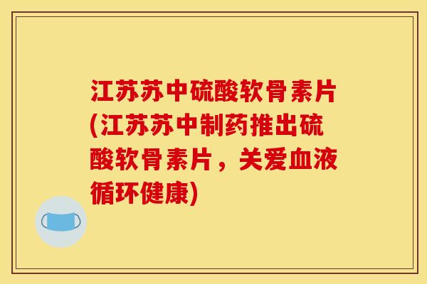 江苏苏中硫酸软骨素片(江苏苏中制药推出硫酸软骨素片，关爱血液循环健康)