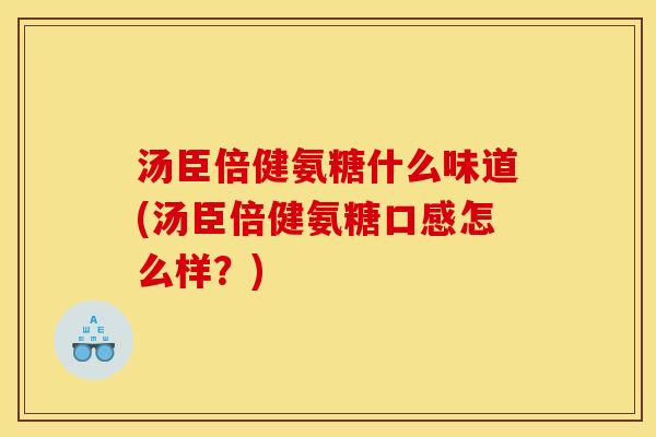 汤臣倍健氨糖什么味道(汤臣倍健氨糖口感怎么样？)