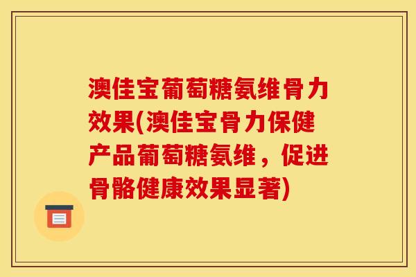 澳佳宝葡萄糖氨维骨力效果(澳佳宝骨力保健产品葡萄糖氨维,促进骨骼健康效果显著)-第1张图片-关节骑士 澳佳宝葡萄糖氨维骨力效果(澳佳宝骨力保健产品葡萄糖氨维,促进骨骼健康效果显著)-第1张图片-关节骑士