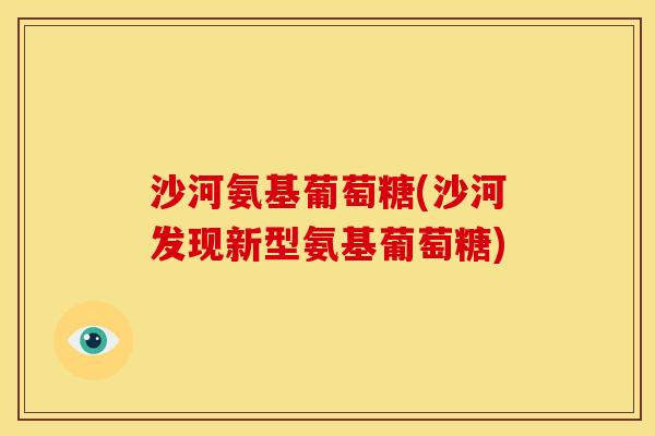 沙河氨基葡萄糖(沙河发现新型氨基葡萄糖)-第1张图片-关节骑士