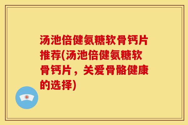 汤池倍健氨糖软骨钙片推荐(汤池倍健氨糖软骨钙片，关爱骨骼健康的选择)