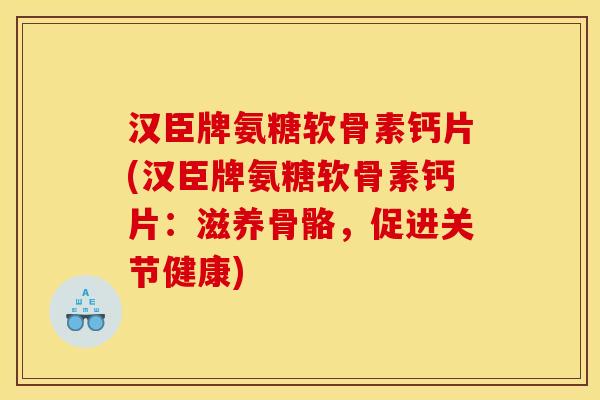 汉臣牌氨糖软骨素钙片(汉臣牌氨糖软骨素钙片：滋养骨骼，促进关节健康)