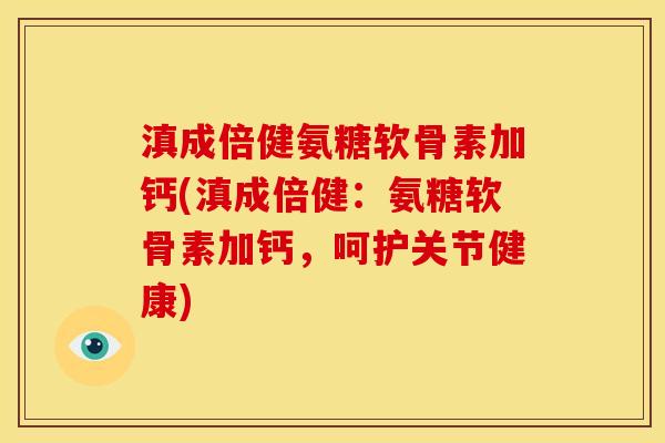 滇成倍健氨糖软骨素加钙(滇成倍健：氨糖软骨素加钙，呵护关节健康)