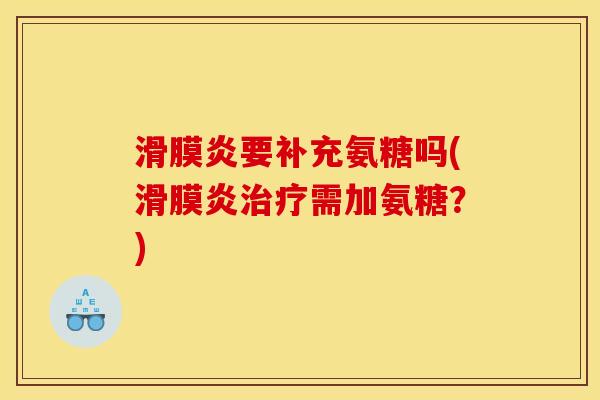滑膜炎要补充氨糖吗(滑膜炎治疗需加氨糖？)