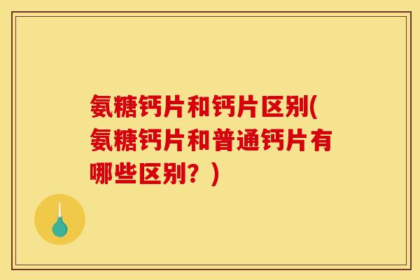 氨糖钙片和钙片区别(氨糖钙片和普通钙片有哪些区别？)
