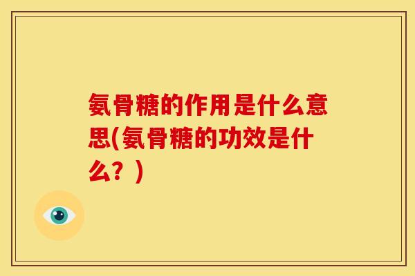 氨骨糖的作用是什么意思(氨骨糖的功效是什么？)