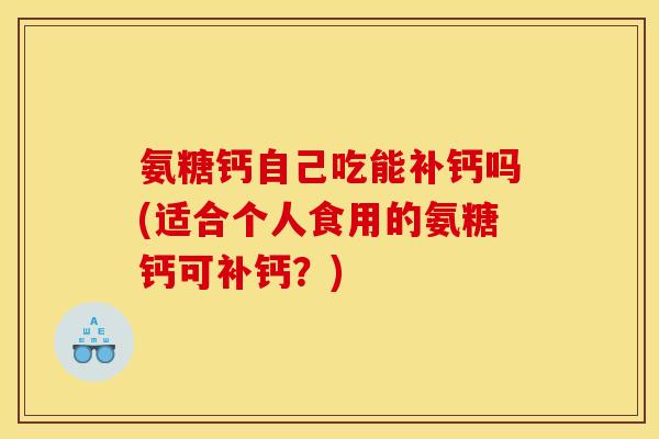 氨糖钙自己吃能补钙吗(适合个人食用的氨糖钙可补钙？)-第1张图片-关节骑士