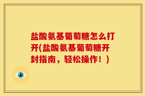 盐酸氨基葡萄糖怎么打开(盐酸氨基葡萄糖开封指南，轻松操作！)