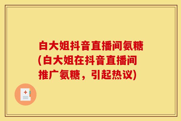 白大姐抖音直播间氨糖(白大姐在抖音直播间推广氨糖，引起热议)
