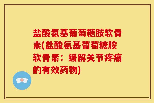 盐酸氨基葡萄糖胺软骨素(盐酸氨基葡萄糖胺软骨素：缓解关节疼痛的有效药物)