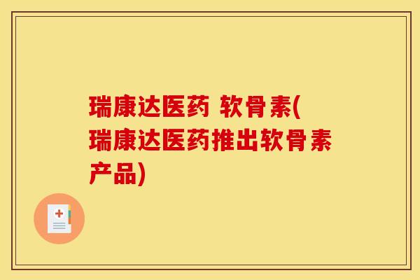 瑞康达医药 软骨素(瑞康达医药推出软骨素产品)