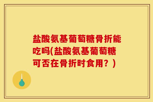 盐酸氨基葡萄糖骨折能吃吗(盐酸氨基葡萄糖可否在骨折时食用?)-第1张图片-关节骑士 盐酸氨基葡萄糖骨折能吃吗(盐酸氨基葡萄糖可否在骨折时食用?)-第1张图片-关节骑士
