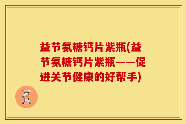 益节氨糖钙片紫瓶(益节氨糖钙片紫瓶——促进关节健康的好帮手)