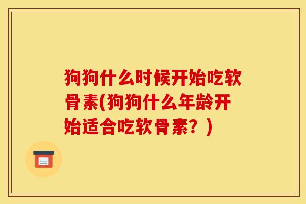 狗狗什么时候开始吃软骨素(狗狗什么年龄开始适合吃软骨素？)