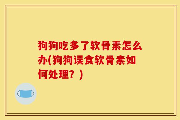 狗狗吃多了软骨素怎么办(狗狗误食软骨素如何处理？)