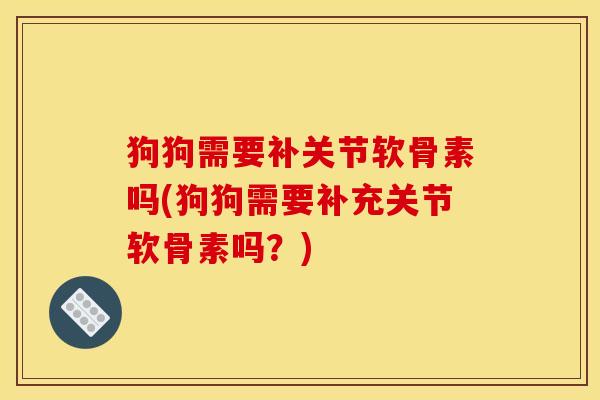 狗狗需要补关节软骨素吗(狗狗需要补充关节软骨素吗？)