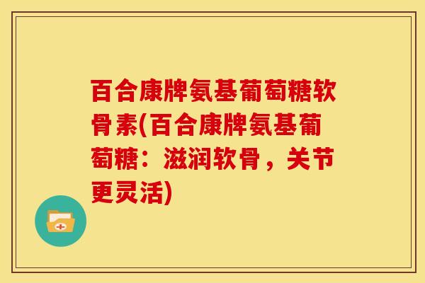 百合康牌氨基葡萄糖软骨素(百合康牌氨基葡萄糖：滋润软骨，关节更灵活)