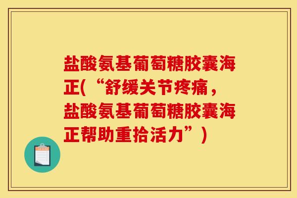 盐酸氨基葡萄糖胶囊海正(“舒缓关节疼痛，盐酸氨基葡萄糖胶囊海正帮助重拾活力”)
