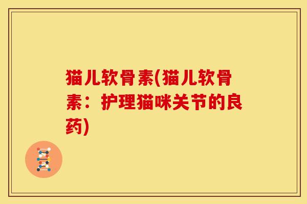 猫儿软骨素(猫儿软骨素：护理猫咪关节的良药)