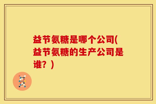 益节氨糖是哪个公司(益节氨糖的生产公司是谁？)