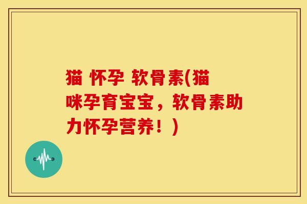 猫 怀孕 软骨素(猫咪孕育宝宝，软骨素助力怀孕营养！)