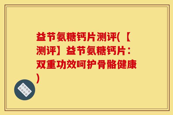 益节氨糖钙片测评(【测评】益节氨糖钙片：双重功效呵护骨骼健康)