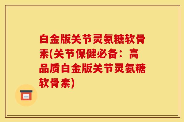 白金版关节灵氨糖软骨素(关节保健必备：高品质白金版关节灵氨糖软骨素)