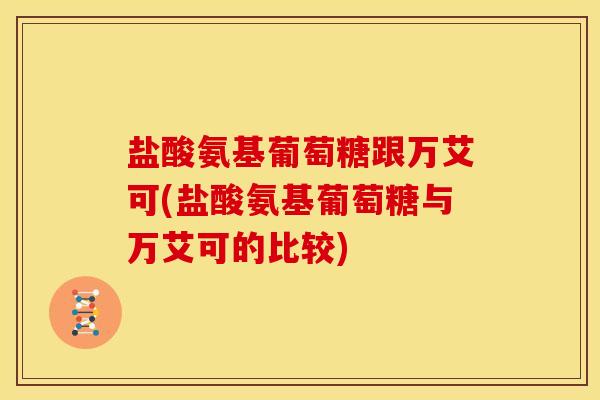 盐酸氨基葡萄糖跟万艾可(盐酸氨基葡萄糖与万艾可的比较)