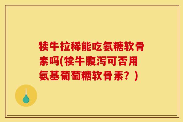犊牛拉稀能吃氨糖软骨素吗(犊牛腹泻可否用氨基葡萄糖软骨素？)