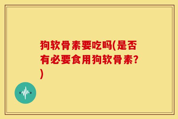 狗软骨素要吃吗(是否有必要食用狗软骨素？)