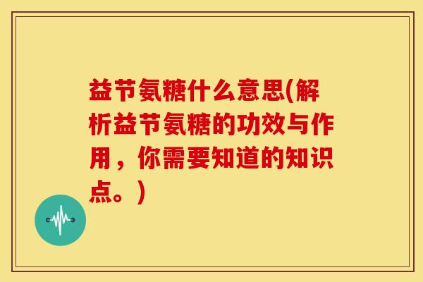 益节氨糖什么意思(解析益节氨糖的功效与作用，你需要知道的知识点。)-第1张图片-关节骑士