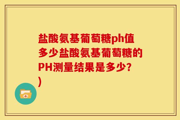 盐酸氨基葡萄糖ph值多少盐酸氨基葡萄糖的PH测量结果是多少？)