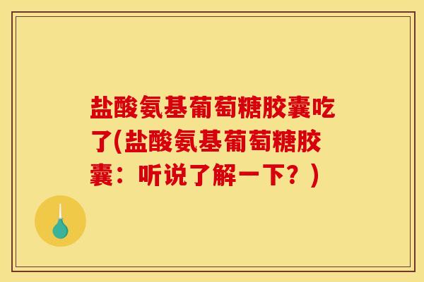 盐酸氨基葡萄糖胶囊吃了(盐酸氨基葡萄糖胶囊：听说了解一下？)