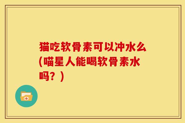 猫吃软骨素可以冲水么(喵星人能喝软骨素水吗？)